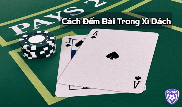 Vận dụng cách đếm bài Xì dách để có những chiến thuật chơi hợp lý nhất