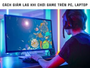 Cách giảm lag khi chơi game pc hiệu quả nhất 2024