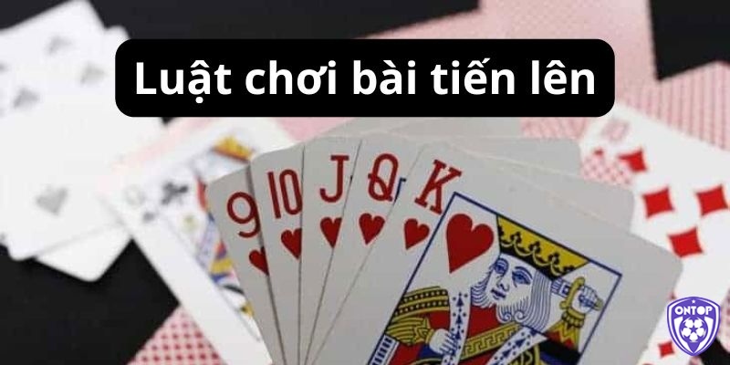 Luật chơi cơ bản của game Tiến Lên online đơn giản và chi tiết nhất