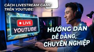 Cách livestream game trên YouTube: Dễ dàng, chuyên nghiệp